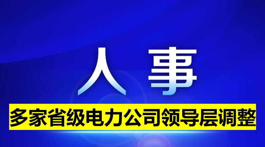 多家省級(jí)電力公司領(lǐng)導(dǎo)層調(diào)整！