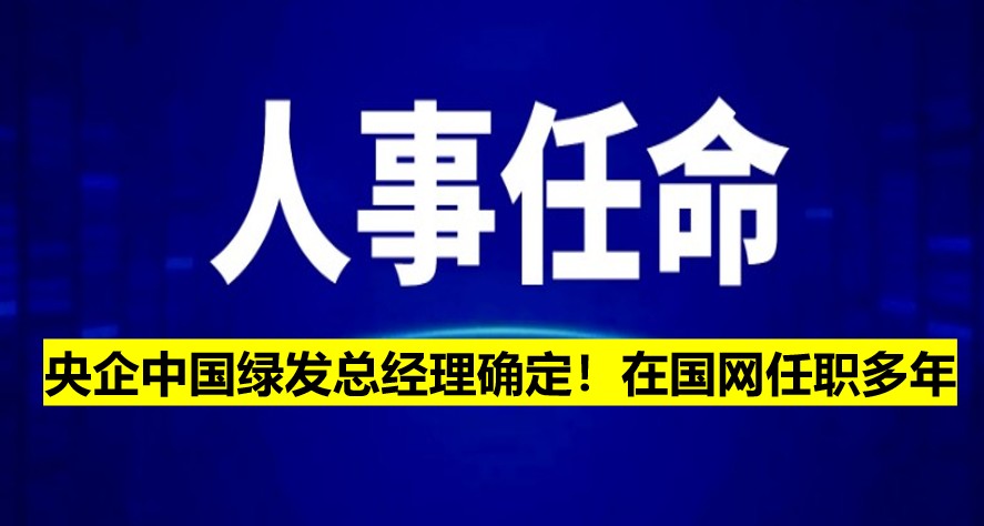 央企中國綠發(fā)總經(jīng)理確定！在國網(wǎng)任職多年