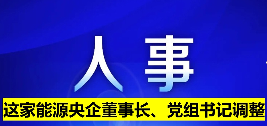 這家能源央企董事長、黨組書記調(diào)整