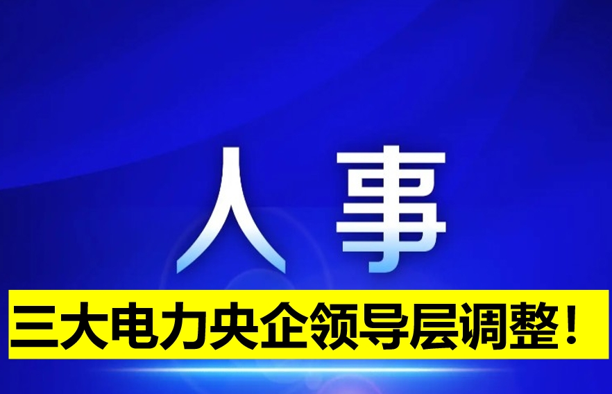 三大電力央企領(lǐng)導(dǎo)層調(diào)整！