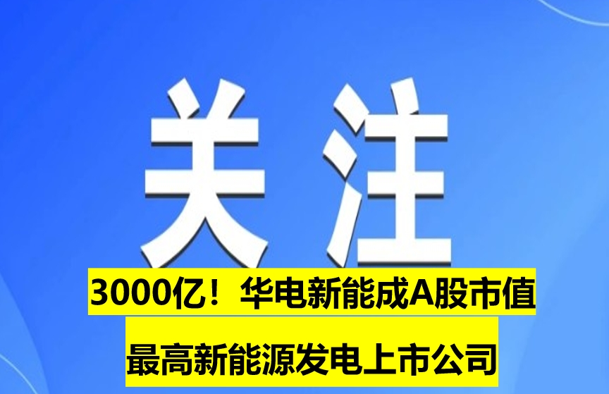 3000億！華電新能成A股市值最高新能源發(fā)電上市公司