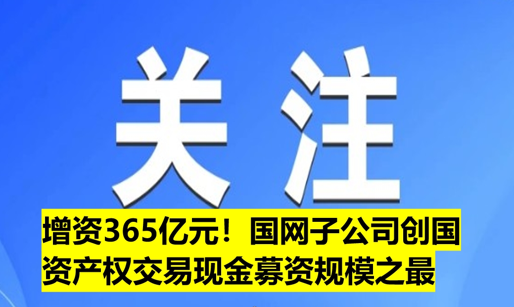 增資365億元！國網(wǎng)子公司創(chuàng)國資產(chǎn)權(quán)交易現(xiàn)金募資規(guī)模之最
